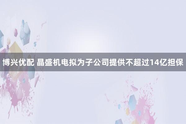 博兴优配 晶盛机电拟为子公司提供不超过14亿担保