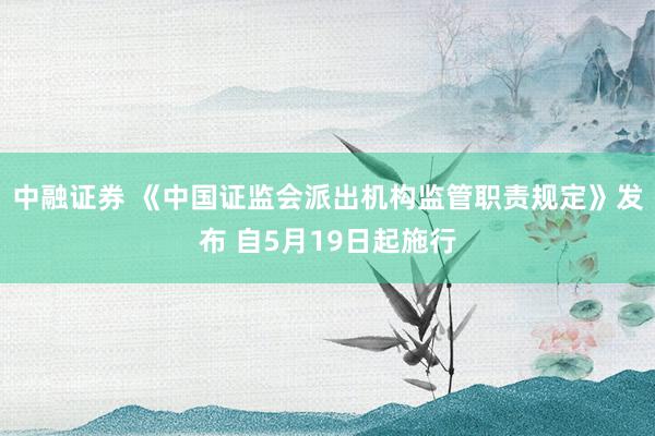 中融证券 《中国证监会派出机构监管职责规定》发布 自5月19日起施行