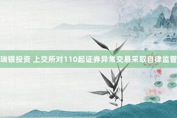 瑞银投资 上交所对110起证券异常交易采取自律监管