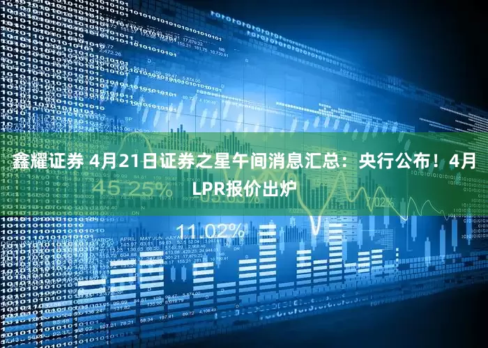 鑫耀证券 4月21日证券之星午间消息汇总：央行公布！4月LPR报价出炉