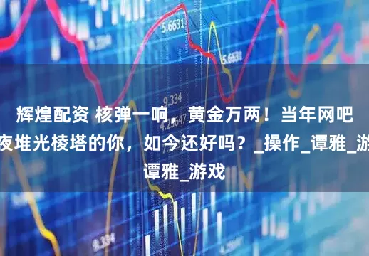 辉煌配资 核弹一响，黄金万两！当年网吧熬夜堆光棱塔的你，如今还好吗？_操作_谭雅_游戏