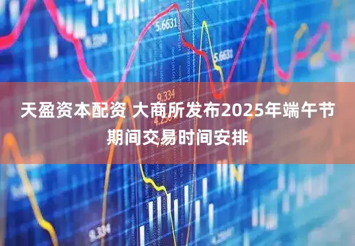 天盈资本配资 大商所发布2025年端午节期间交易时间安排