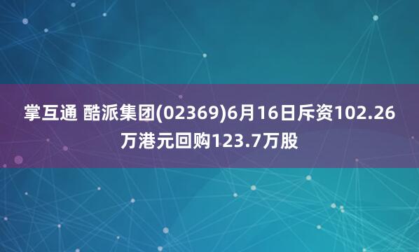 掌互通 酷派集团(02369)6月16日斥资102.26万港元回购123.7万股