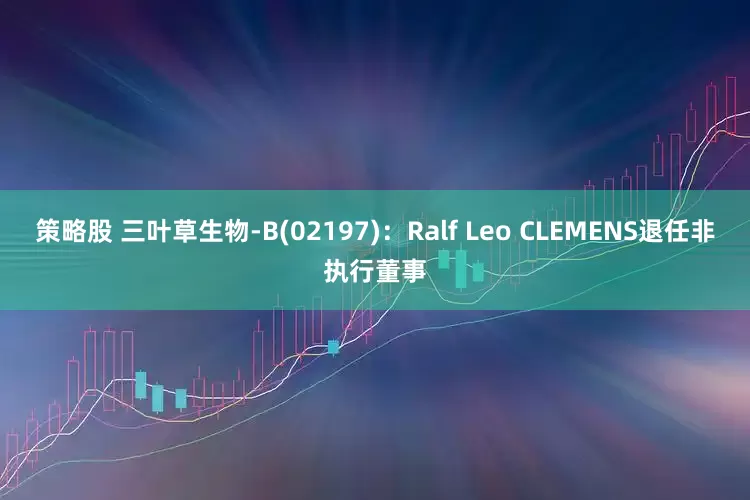 策略股 三叶草生物-B(02197)：Ralf Leo CLEMENS退任非执行董事