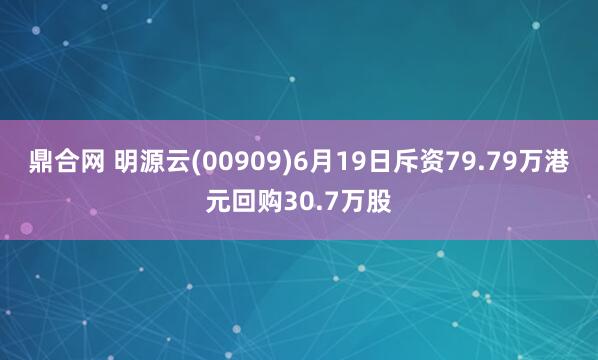 鼎合网 明源云(00909)6月19日斥资79.79万港元回购30.7万股
