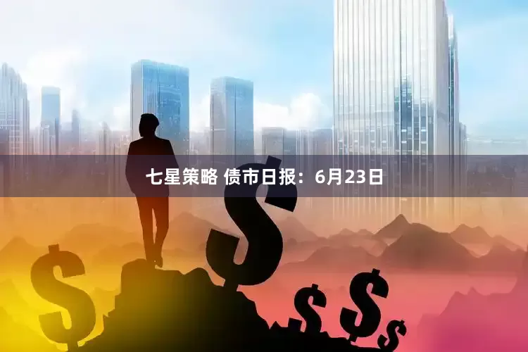 七星策略 债市日报：6月23日
