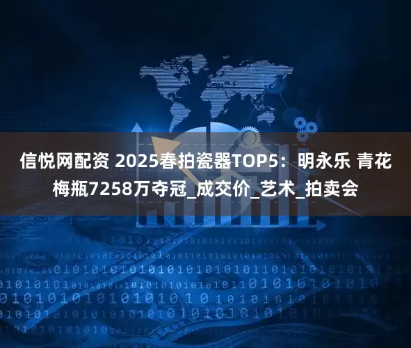信悦网配资 2025春拍瓷器TOP5：明永乐 青花梅瓶7258万夺冠_成交价_艺术_拍卖会