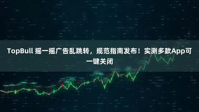 TopBull 摇一摇广告乱跳转，规范指南发布！实测多款App可一键关闭