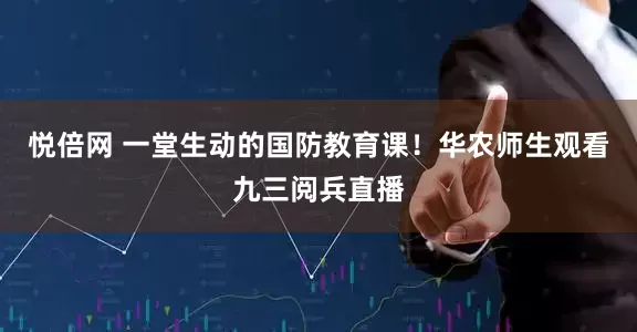 悦倍网 一堂生动的国防教育课！华农师生观看九三阅兵直播