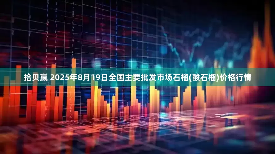 拾贝赢 2025年8月19日全国主要批发市场石榴(酸石榴)价格行情