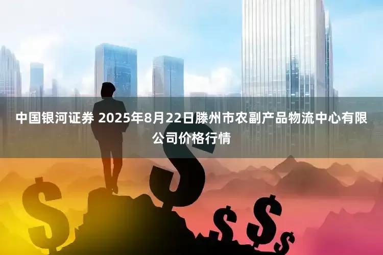 中国银河证券 2025年8月22日滕州市农副产品物流中心有限公司价格行情