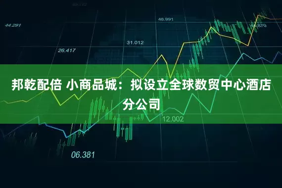 邦乾配倍 小商品城：拟设立全球数贸中心酒店分公司