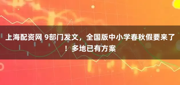 上海配资网 9部门发文，全国版中小学春秋假要来了！多地已有方案