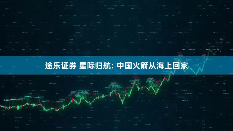 途乐证券 星际归航: 中国火箭从海上回家