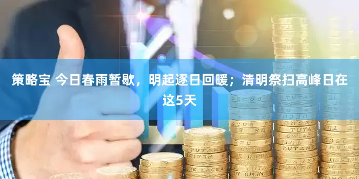 策略宝 今日春雨暂歇，明起逐日回暖；清明祭扫高峰日在这5天