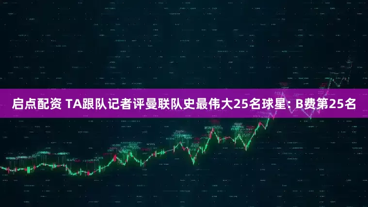 启点配资 TA跟队记者评曼联队史最伟大25名球星: B费第25名
