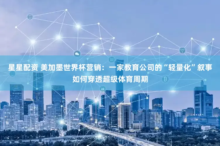 星星配资 美加墨世界杯营销：一家教育公司的“轻量化”叙事如何穿透超级体育周期